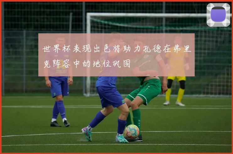世界杯表现出色将助力孔德在弗里克阵容中的地位巩固