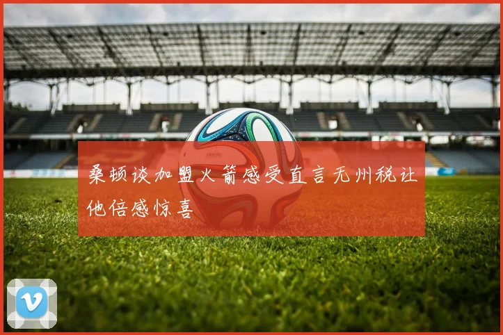 桑顿谈加盟火箭感受直言无州税让他倍感惊喜
