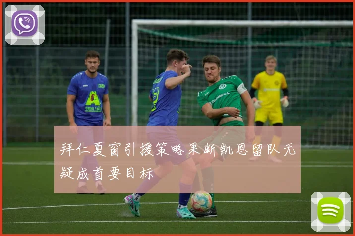 拜仁夏窗引援策略果断凯恩留队无疑成首要目标