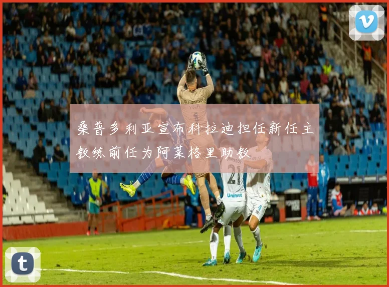 桑普多利亚宣布科拉迪担任新任主教练前任为阿莱格里助教