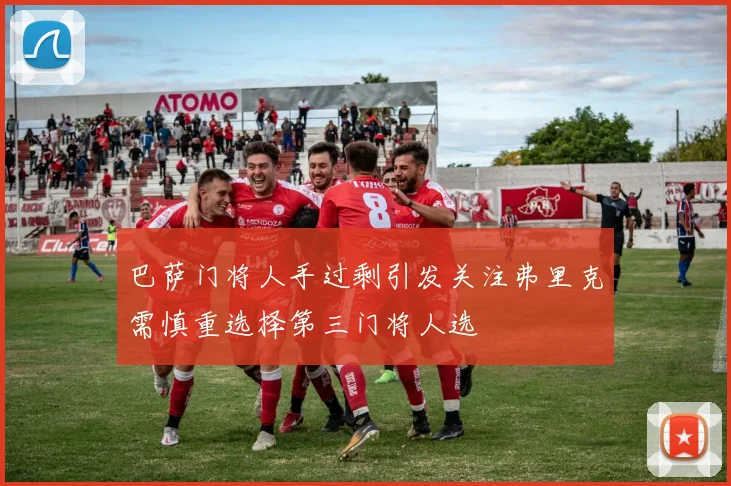 巴萨门将人手过剩引发关注弗里克需慎重选择第三门将人选