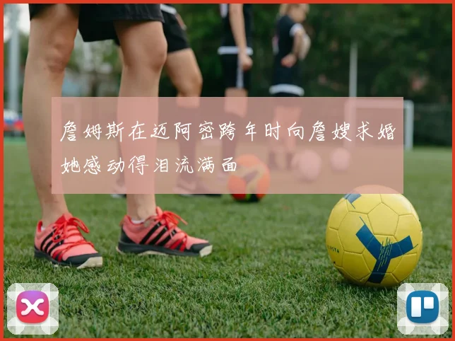 詹姆斯在迈阿密跨年时向詹嫂求婚她感动得泪流满面