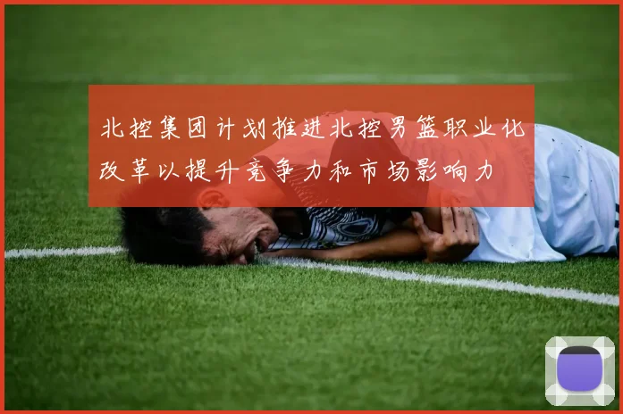 北控集团计划推进北控男篮职业化改革以提升竞争力和市场影响力