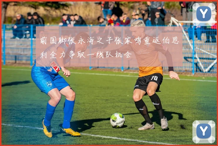 前国脚张永海之子张家鸣重返伯恩利全力争取一线队机会