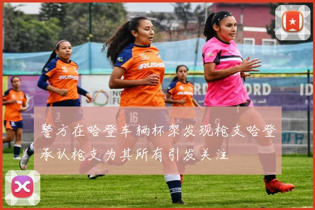 警方在哈登车辆杯架发现枪支哈登承认枪支为其所有引发关注