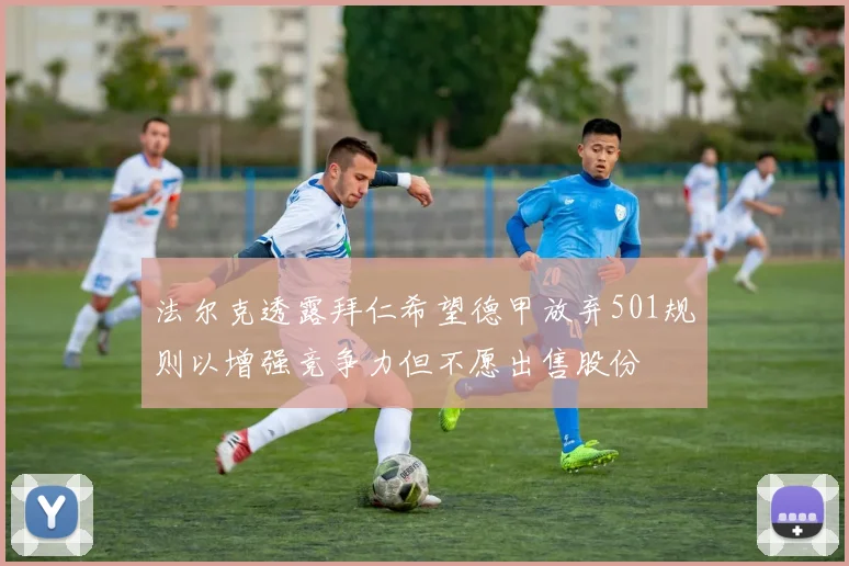 法尔克透露拜仁希望德甲放弃501规则以增强竞争力但不愿出售股份
