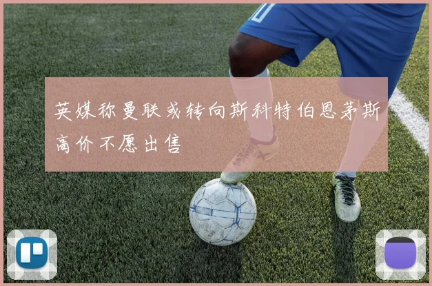 英媒称曼联或转向斯科特伯恩茅斯高价不愿出售