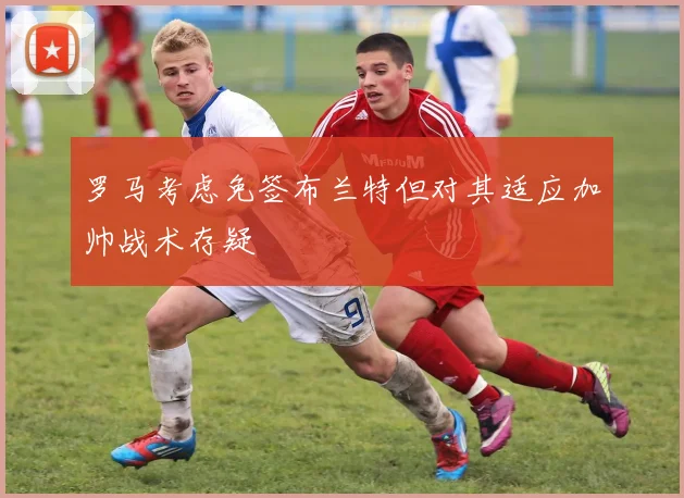 罗马考虑免签布兰特但对其适应加帅战术存疑