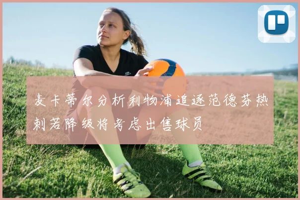 麦卡蒂尔分析利物浦追逐范德芬热刺若降级将考虑出售球员