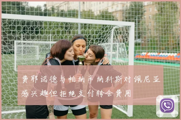 费耶诺德与帕纳辛纳科斯对佩尼亚感兴趣但拒绝支付转会费用
