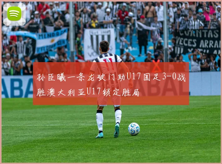 孙臣曦一条龙破门助U17国足3-0战胜澳大利亚U17锁定胜局